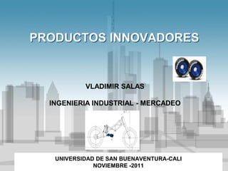 PRODUCTOS INNOVADORES


           VLADIMIR SALAS

  INGENIERIA INDUSTRIAL - MERCADEO




   UNIVERSIDAD DE SAN BUENAVENTURA-CALI
              NOVIEMBRE -2011
 