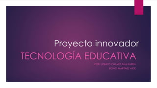 Proyecto innovador
TECNOLOGÍA EDUCATIVA
POR: LOBATO CHÁVEZ ANA KAREN.
ROMO MARTÍNEZ AIDÉ.
 