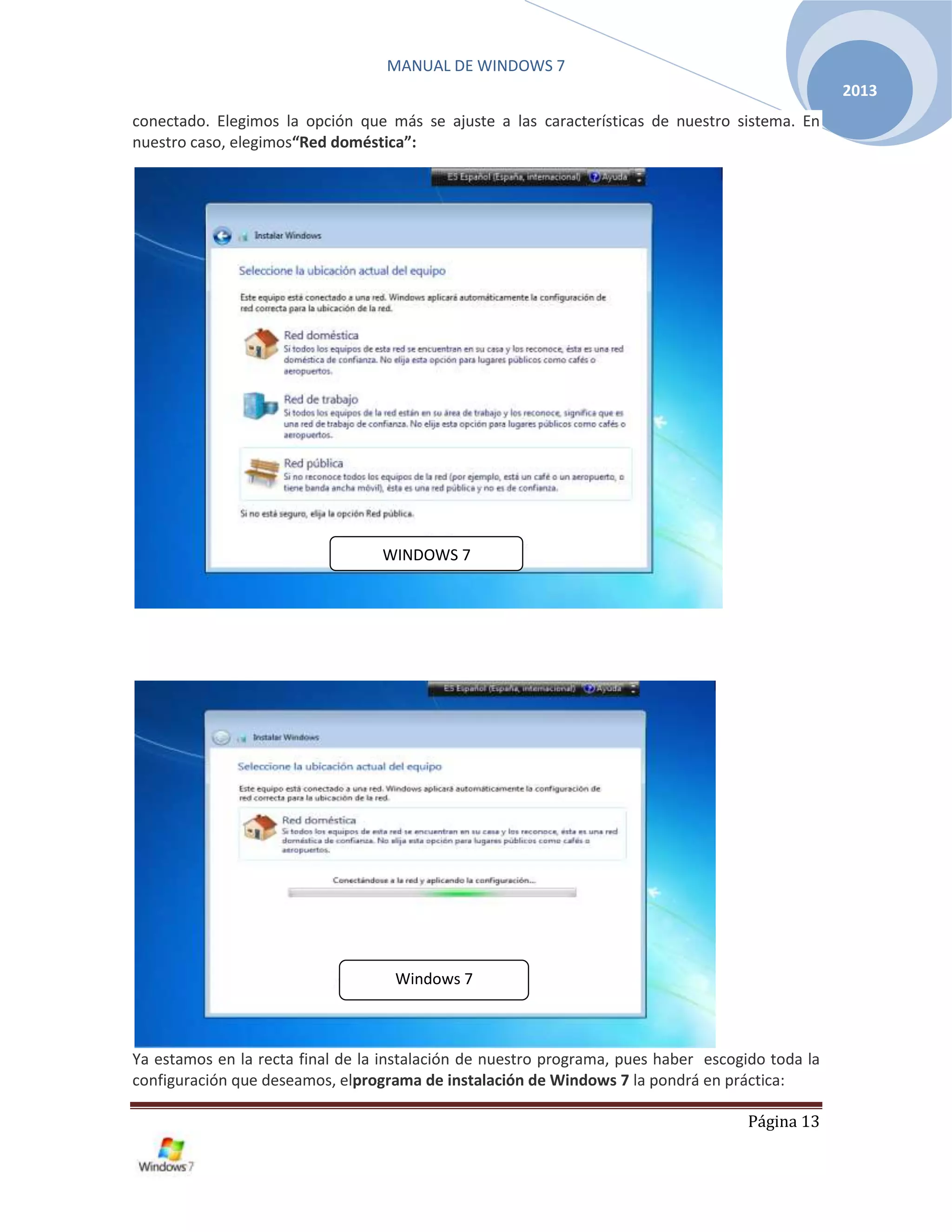 MANUAL DE WINDOWS 7
Página 13
2013
conectado. Elegimos la opción que más se ajuste a las características de nuestro sistema. En
nuestro caso, elegimos“Red doméstica”:
Ya estamos en la recta final de la instalación de nuestro programa, pues haber escogido toda la
configuración que deseamos, elprograma de instalación de Windows 7 la pondrá en práctica:
Windows 7
WINDOWS 7
 