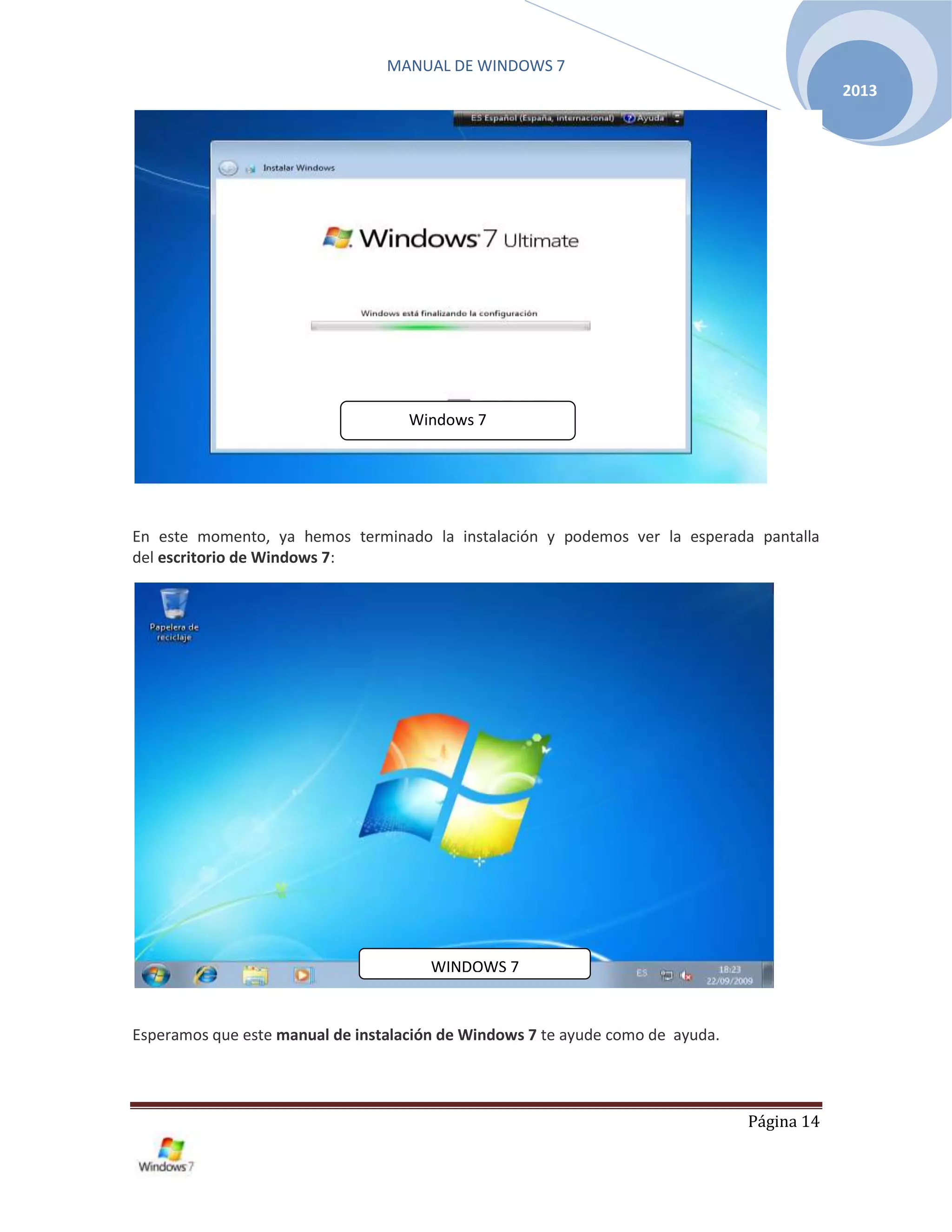 MANUAL DE WINDOWS 7
Página 14
2013
En este momento, ya hemos terminado la instalación y podemos ver la esperada pantalla
del escritorio de Windows 7:
Esperamos que este manual de instalación de Windows 7 te ayude como de ayuda.
Windows 7
WINDOWS 7
 