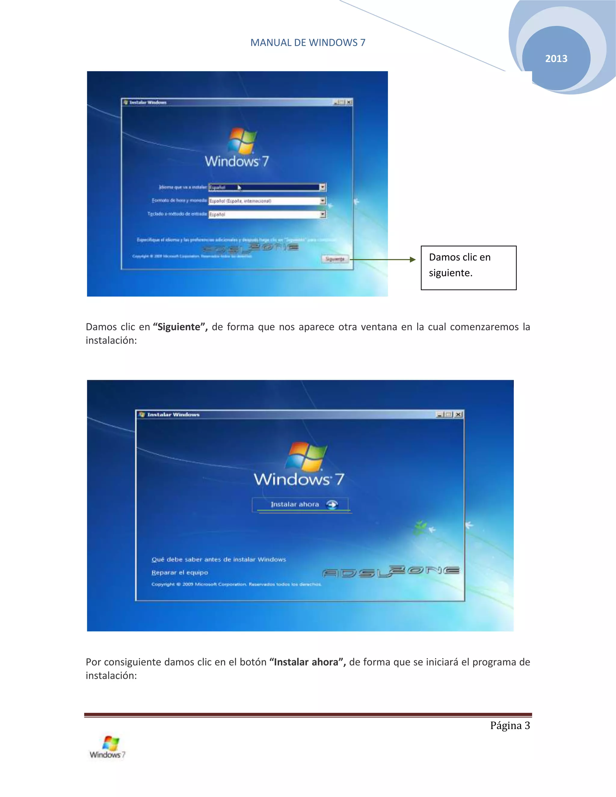 MANUAL DE WINDOWS 7
Página 3
2013
Damos clic en “Siguiente”, de forma que nos aparece otra ventana en la cual comenzaremos la
instalación:
Por consiguiente damos clic en el botón “Instalar ahora”, de forma que se iniciará el programa de
instalación:
Damos clic en
siguiente.
 