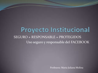 SEGURO + RESPONSABLE = PROTEGIDOS
Uso seguro y responsable del FACEBOOK
Profesora: María Juliana Molina
 