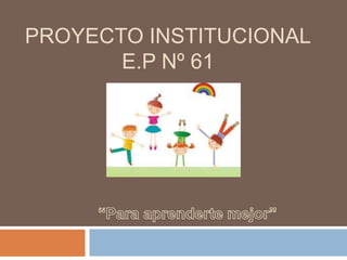 PROYECTO INSTITUCIONAL
E.P Nº 61

 