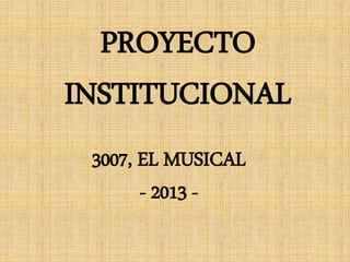 PROYECTO
INSTITUCIONAL
3007, EL MUSICAL
- 2013 -
 