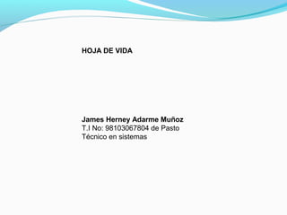  
HOJA DE VIDA
James Herney Adarme Muñoz
T.I No: 98103067804 de Pasto
Técnico en sistemas 
 