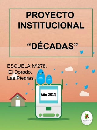 PROYECTO
INSTITUCIONAL
“DÉCADAS”
ESCUELA Nº278.
El Dorado.
Las Piedras
Año 2013

 