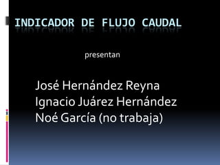 Indicador de flujo caudal                   presentan José Hernández Reyna Ignacio Juárez Hernández Noé García (no trabaja) 