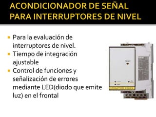  Para la evaluación de 
interruptores de nivel. 
 Tiempo de integración 
ajustable 
 Control de funciones y 
señalización de errores 
mediante LED(diodo que emite 
luz) en el frontal 
 
