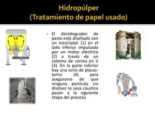  El desintegrador de 
pasta está diseñado con 
un mezclador (1) en el 
lado inferior impulsado 
por un motor eléctrico 
(2) a través de un 
sistema de correa en V 
(3). En la parte inferior 
hay una serie de placas-tamiz 
(4) para 
asegurarse de que 
ninguna partícula sin 
disolver la sosa cáustica 
pasan a la siguiente 
etapa del proceso 
 