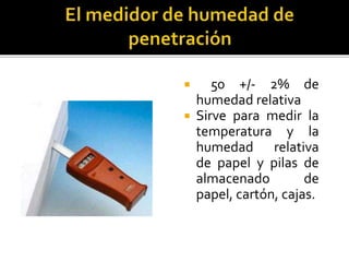  50 +/- 2% de 
humedad relativa 
 Sirve para medir la 
temperatura y la 
humedad relativa 
de papel y pilas de 
almacenado de 
papel, cartón, cajas. 
 