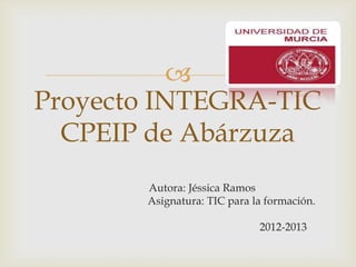 
Proyecto INTEGRA-TIC
  CPEIP de Abárzuza
       Autora: Jéssica Ramos
       Asignatura: TIC para la formación.

                             2012-2013
 