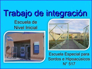 Trabajo de integración
Escuela de
Nivel Inicial
N°465

Escuela Especial para
Sordos e Hipoacúsicos
N° 517

 