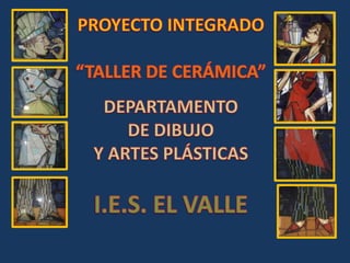 PROYECTO INTEGRADO “TALLER DE CERÁMICA” DEPARTAMENTO  DE DIBUJO  Y ARTES PLÁSTICAS I.E.S. EL VALLE 