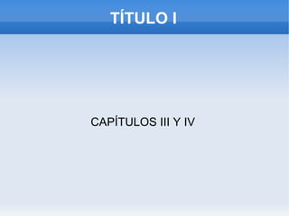 TÍTULO I CAPÍTULOS III Y IV  