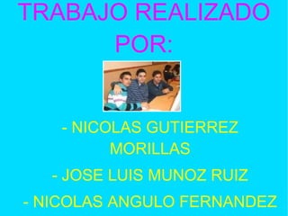 TRABAJO REALIZADO POR: - NICOLAS GUTIERREZ MORILLAS - JOSE LUIS MUNOZ RUIZ - NICOLAS ANGULO FERNANDEZ 
