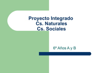 Proyecto Integrado
   Cs. Naturales
   Cs. Sociales


         6º Años A y B
 