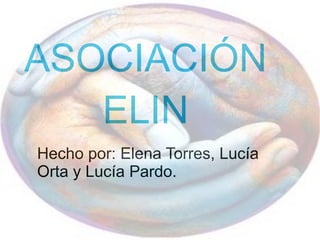 ASOCIACIÓN
   ELIN
Hecho por: Elena Torres, Lucía
Orta y Lucía Pardo.
 