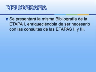 BIBLIOGRAFIA
   Se presentará la misma Bibliografía de la
    ETAPA I, enriqueciéndola de ser necesario
    con las consultas de las ETAPAS II y III.
 