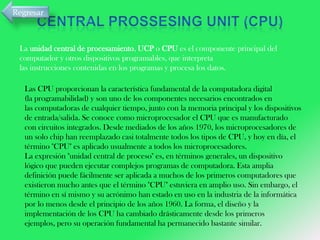 Regresar

La unidad central de procesamiento, UCP o CPU es el componente principal del
computador y otros dispositivos programables, que interpreta
las instrucciones contenidas en los programas y procesa los datos.
Las CPU proporcionan la característica fundamental de la computadora digital
(la programabilidad) y son uno de los componentes necesarios encontrados en
las computadoras de cualquier tiempo, junto con la memoria principal y los dispositivos
de entrada/salida. Se conoce como microprocesador el CPU que es manufacturado
con circuitos integrados. Desde mediados de los años 1970, los microprocesadores de
un solo chip han reemplazado casi totalmente todos los tipos de CPU, y hoy en día, el
término "CPU" es aplicado usualmente a todos los microprocesadores.
La expresión "unidad central de proceso" es, en términos generales, un dispositivo
lógico que pueden ejecutar complejos programas de computadora. Esta amplia
definición puede fácilmente ser aplicada a muchos de los primeros computadores que
existieron mucho antes que el término "CPU" estuviera en amplio uso. Sin embargo, el
término en sí mismo y su acrónimo han estado en uso en la industria de la informática
por lo menos desde el principio de los años 1960. La forma, el diseño y la
implementación de los CPU ha cambiado drásticamente desde los primeros
ejemplos, pero su operación fundamental ha permanecido bastante similar.

 