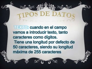 TEXTO: cuando en el campo
vamos a introducir texto, tanto
caracteres como dígitos.
Tiene una longitud por defecto de
50 caracteres, siendo su longitud
máxima de 255 caracteres
.

 