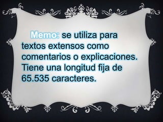 Memo: se utiliza para
textos extensos como
comentarios o explicaciones.
Tiene una longitud fija de
65.535 caracteres.

 