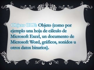 Objeto OLE: Objeto (como por
ejemplo una hoja de cálculo de
Microsoft Excel, un documento de
Microsoft Word, gráficos, sonidos u
otros datos binarios).

 