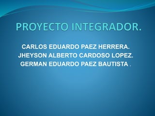 CARLOS EDUARDO PAEZ HERRERA. 
JHEYSON ALBERTO CARDOSO LOPEZ. 
GERMAN EDUARDO PAEZ BAUTISTA . 
 