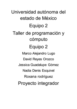 Universidad autónoma del
estado de México
Equipo 2
Taller de programación y
cómputo
Equipo 2
Marco Alejandro Lugo
David Reyes Orozco
Jessica Guadalupe Gómez
Nadia Denis Esquivel
Roxana rodríguez
Proyecto integrador
 