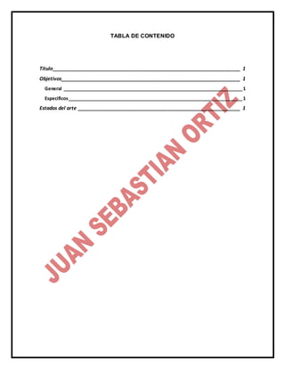 TABLA DE CONTENIDO
Titulo___________________________________________________________________ 1
Objetivos________________________________________________________________ 1
General _________________________________________________________________________1
Especificos_______________________________________________________________________1
Estados del arte __________________________________________________________ 1
 