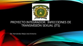 PROYECTO INTEGRADOR: INFECCIONES DE
TRANSMISIÓN SEXUAL (ITS)
De: Hernández Mejía José Antonio
 