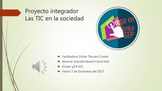 Proyecto integrador
Las TIC en la sociedad
 Facilitadora: Esther Tlaczani Conde
 Alumna: Graciela Noemí Canul Hoil
 Grupo: g14-021
 Fecha: 7 de Diciembre del 2017
 