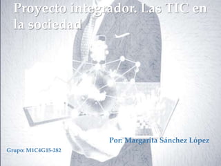 Proyecto integrador. Las TIC en
la sociedad
Por: Margarita Sánchez López
Grupo: M1C4G15-282
 
