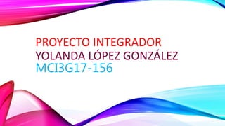 PROYECTO INTEGRADOR
YOLANDA LÓPEZ GONZÁLEZ
MCI3G17-156
 