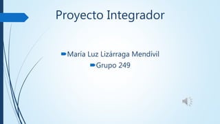 Proyecto Integrador
María Luz Lizárraga Mendívil
Grupo 249
 