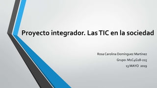 Proyecto integrador. LasTIC en la sociedad
Rosa Carolina Domínguez Martínez
Grupo: M1C4G18-215
13 MAYO 2019
 