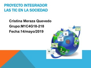 PROYECTO INTEGRADOR
LAS TIC EN LA SOCIEDAD
Cristina Meraza Quevedo
Grupo:M1C4G18-218
Fecha:14/mayo/2019
 