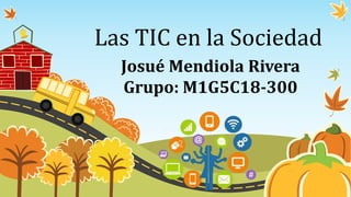 Las TIC en la Sociedad
Josué Mendiola Rivera
Grupo: M1G5C18-300
 