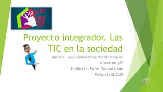 Proyecto integrador. Las
TIC en la sociedad
Nombre : Jesús cuahuctemoc Ibarra rodríguez
Grupo: m1 g23
Facilitador: Esther tlaczani conde
Fecha:18/08/2020
 