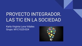 PROYECTO INTEGRADOR.
LAS TIC EN LA SOCIEDAD
Karla Virginia Luna Vidales
Grupo: M1C1G25-024
 