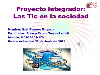 Proyecto integrador:
Las Tic en la sociedad
Nombre: Itzel Romero Oropeza
Facilitador: Blanca Estela Torres Lomeli
Modulo: M01C2G31-126
Fecha: miércoles 23 de Junio de 2021
 