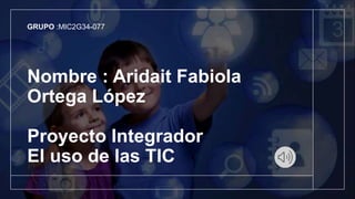 Nombre : Aridait Fabiola
Ortega López
Proyecto Integrador
El uso de las TIC
GRUPO :MIC2G34-077
 