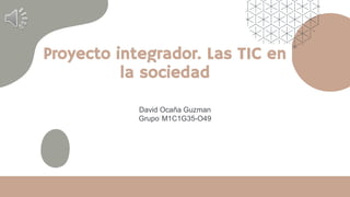 Proyecto integrador. Las TIC en
la sociedad
David Ocaña Guzman
Grupo: M1C1G35-O49
 