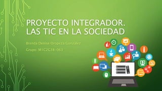 PROYECTO INTEGRADOR.
LAS TIC EN LA SOCIEDAD
Brenda Denise Oropeza González
Grupo: M1C2G38-063
 