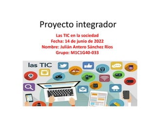 Proyecto integrador
Las TIC en la sociedad
Fecha: 14 de junio de 2022
Nombre: Julián Antero Sánchez Rios
Grupo: M1C1G40-033
 