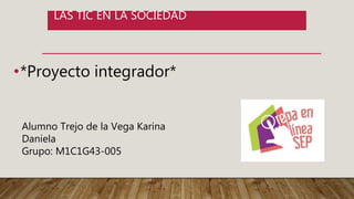 LAS TIC EN LA SOCIEDAD
•*Proyecto integrador*
Alumno Trejo de la Vega Karina
Daniela
Grupo: M1C1G43-005
 