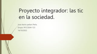 Proyecto integrador: las tic
en la sociedad.
Jose Aarón patlani Peña.
Grupo: M1C3G44-123
14/10/2022
 