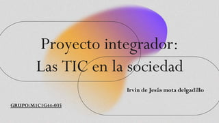 Proyecto integrador:
Las TIC en la sociedad
GRUPO:M1C1G44-035
Irvin de Jesús mota delgadillo
 
