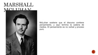 McLuhan sostiene que el discurso contiene
pensamiento, y aquí termina la cadena de
medios. El pensamiento es no verbal y proceso
puro.
 