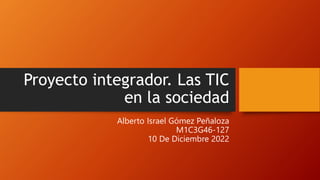 Proyecto integrador. Las TIC
en la sociedad
Alberto Israel Gómez Peñaloza
M1C3G46-127
10 De Diciembre 2022
 