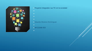 Proyecto integrador. Las TIC en la sociedad




Eduardo Moreno Domínguez

M1C2G46-053

 